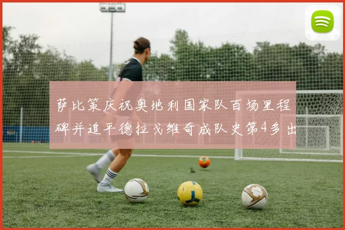 萨比策庆祝奥地利国家队百场里程碑并追平德拉戈维奇成队史第4多出场者