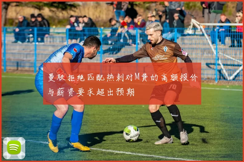 曼联拒绝匹配热刺对M费的高额报价与薪资要求超出预期