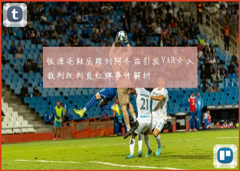 张源亮鞋底蹬到阿齐兹引发VAR介入裁判改判直红牌事件解析