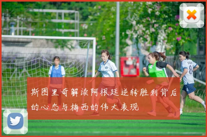 斯图里奇解读阿根廷逆转胜利背后的心态与梅西的伟大表现
