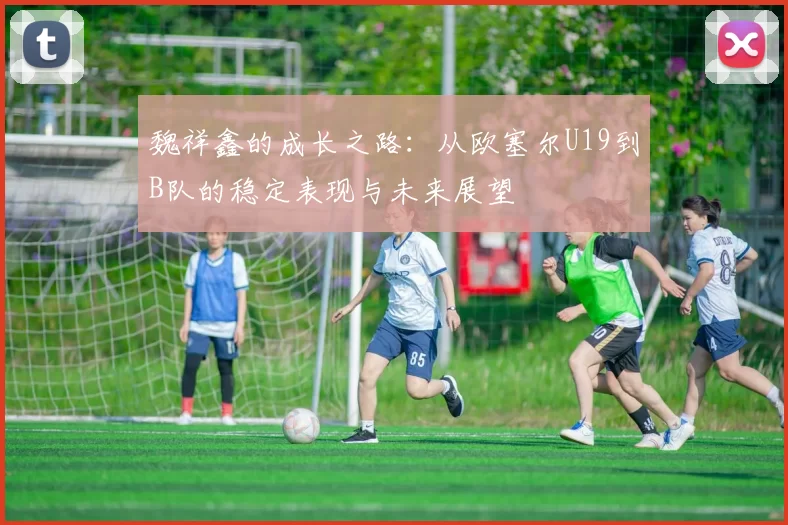 魏祥鑫的成长之路：从欧塞尔U19到B队的稳定表现与未来展望
