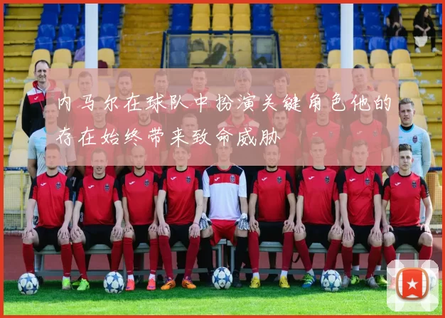 内马尔在球队中扮演关键角色他的存在始终带来致命威胁