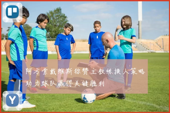 阿方索戴维斯称赞主教练换人策略助力球队赢得关键胜利