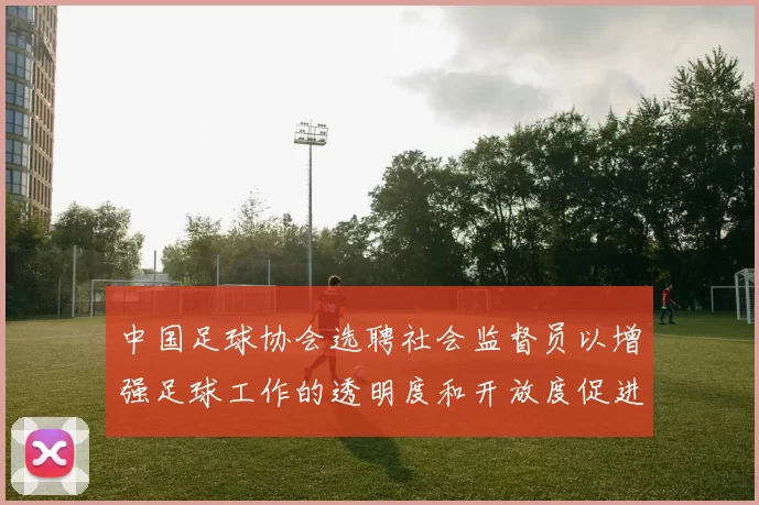 中国足球协会选聘社会监督员以增强足球工作的透明度和开放度促进足球事业发展