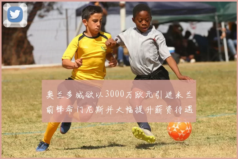 奥兰多城欲以3000万欧元引进米兰前锋希门尼斯并大幅提升薪资待遇