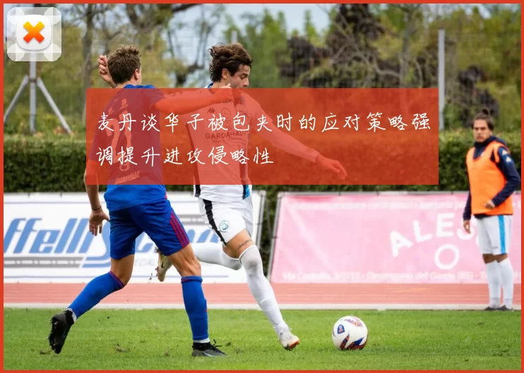 麦丹谈华子被包夹时的应对策略强调提升进攻侵略性