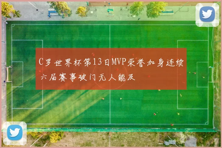 C罗世界杯第13日MVP荣誉加身连续六届赛事破门无人能及