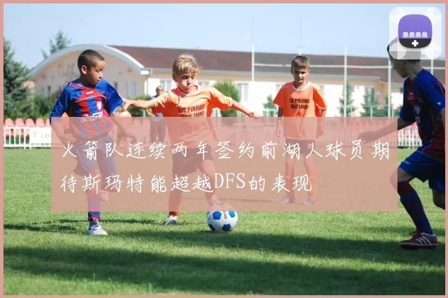 火箭队连续两年签约前湖人球员期待斯玛特能超越DFS的表现