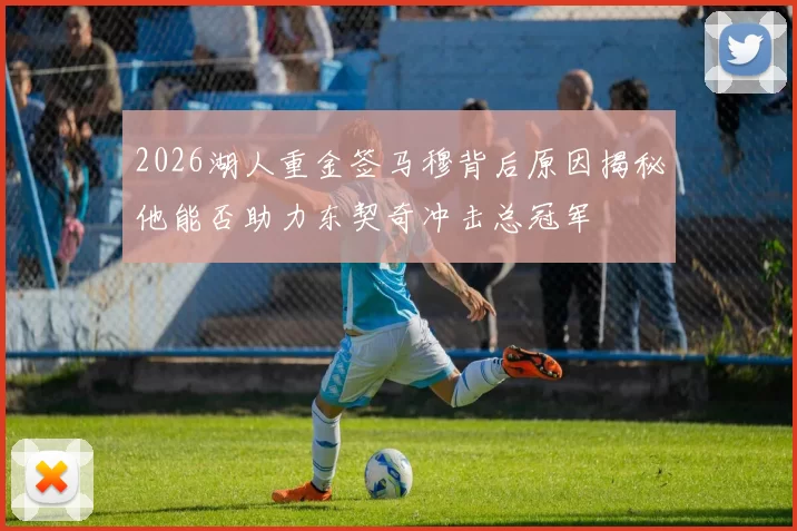 2026湖人重金签马穆背后原因揭秘他能否助力东契奇冲击总冠军