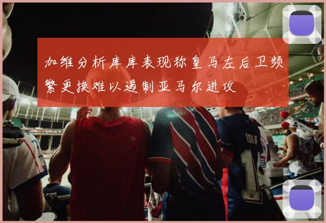 加维分析库库表现称皇马左后卫频繁更换难以遏制亚马尔进攻