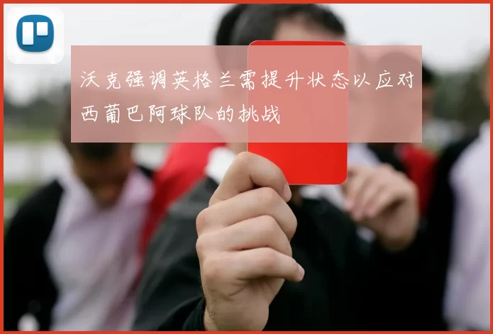 沃克强调英格兰需提升状态以应对西葡巴阿球队的挑战