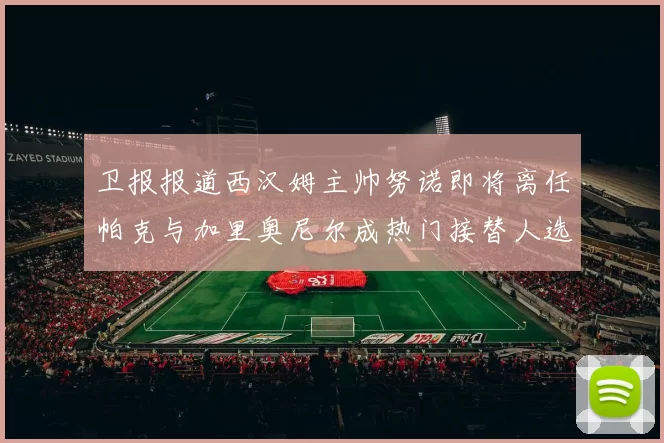 卫报报道西汉姆主帅努诺即将离任帕克与加里奥尼尔成热门接替人选