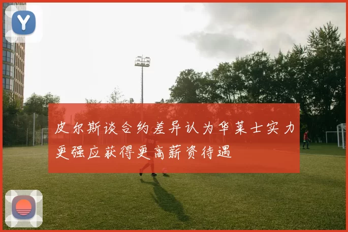 皮尔斯谈合约差异认为华莱士实力更强应获得更高薪资待遇