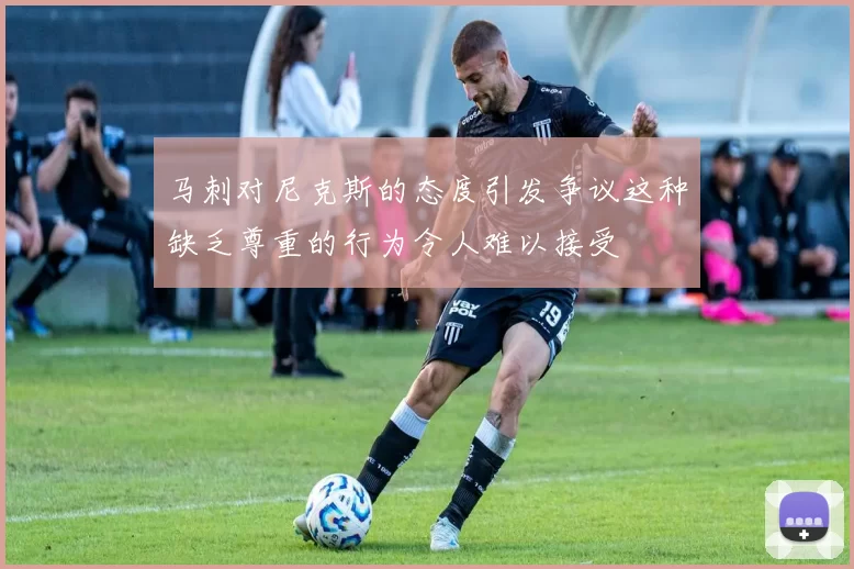 马刺对尼克斯的态度引发争议这种缺乏尊重的行为令人难以接受