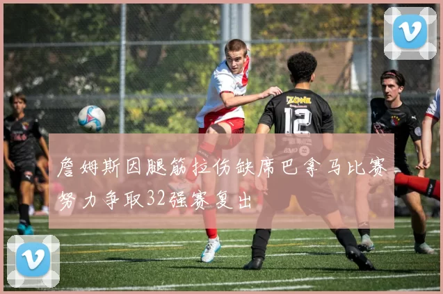 詹姆斯因腿筋拉伤缺席巴拿马比赛努力争取32强赛复出