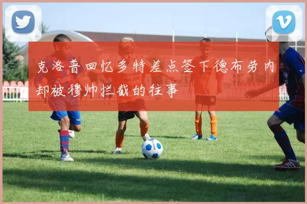 克洛普回忆多特差点签下德布劳内却被穆帅拦截的往事