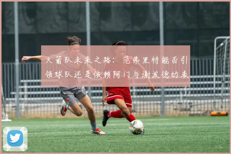 火箭队未来之路：范弗里特能否引领球队还是依赖阿门与谢泼德的表现
