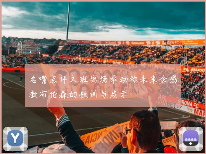 名嘴点评文班离场举动称未来会感激布伦森的教训与启示