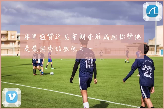 库里盛赞迈克布朗夺冠成就称赞他是最优秀的教练之一