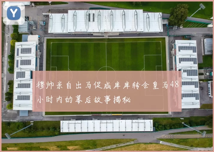穆帅亲自出马促成库库转会皇马48小时内的幕后故事揭秘