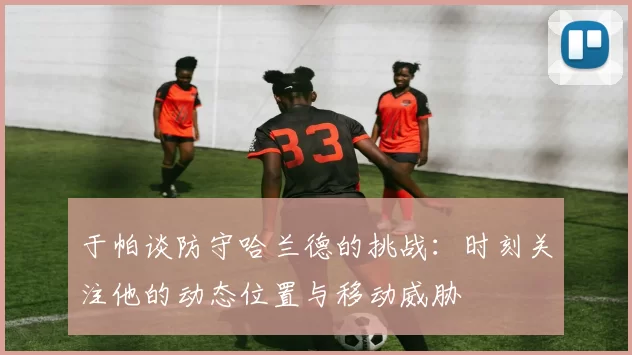于帕谈防守哈兰德的挑战：时刻关注他的动态位置与移动威胁
