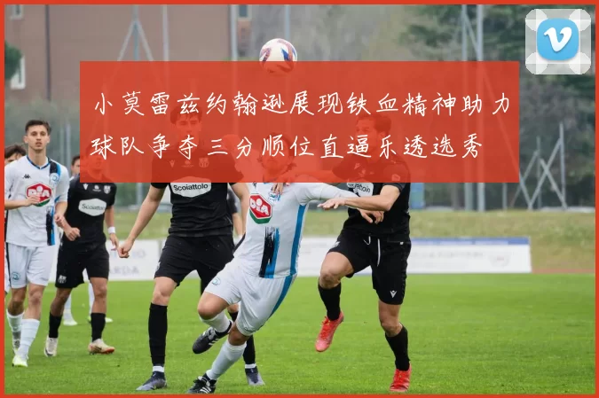 小莫雷兹约翰逊展现铁血精神助力球队争夺三分顺位直逼乐透选秀