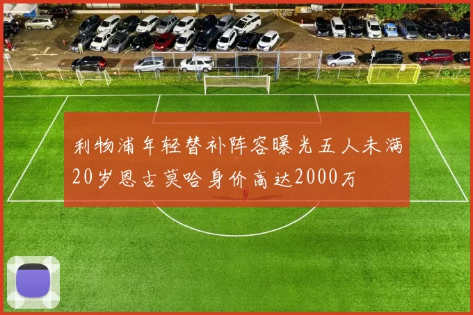 利物浦年轻替补阵容曝光五人未满20岁恩古莫哈身价高达2000万