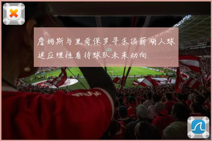 詹姆斯与里奇保罗寻求顶薪湖人球迷应理性看待球队未来动向
