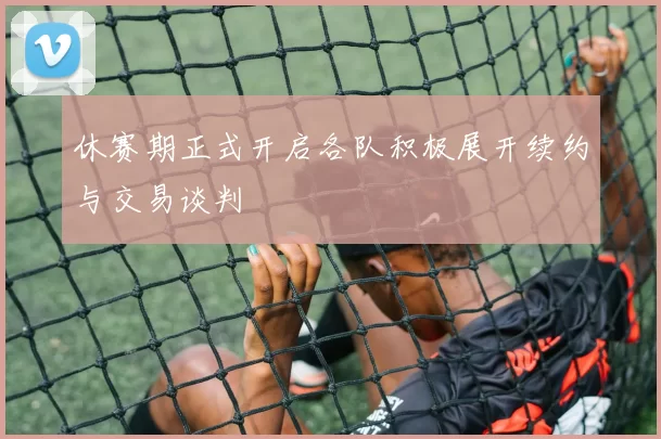 休赛期正式开启各队积极展开续约与交易谈判