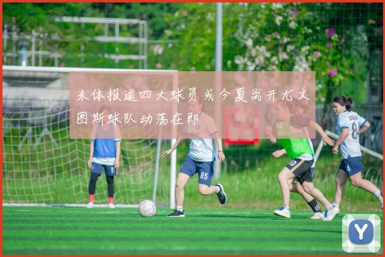 米体报道四大球员或今夏离开尤文图斯球队动荡在即