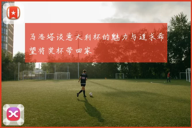 马洛塔谈意大利杯的魅力与追求希望将奖杯带回家
