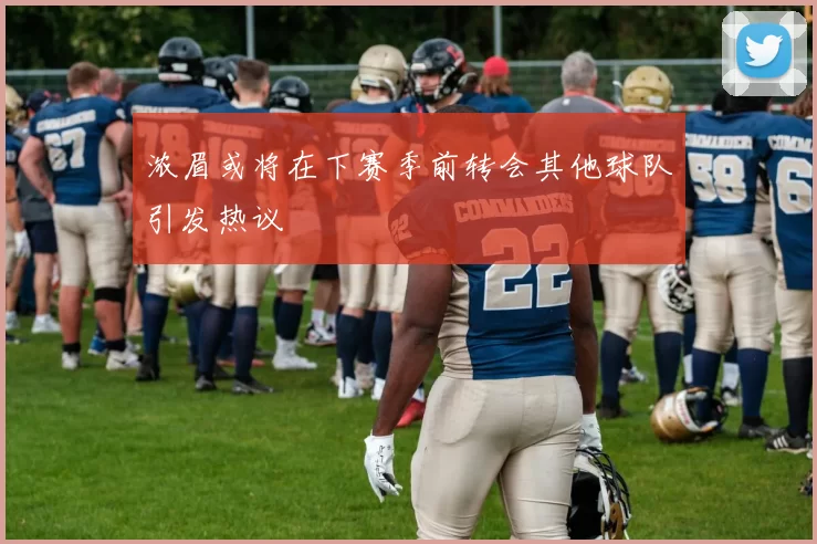 浓眉或将在下赛季前转会其他球队引发热议