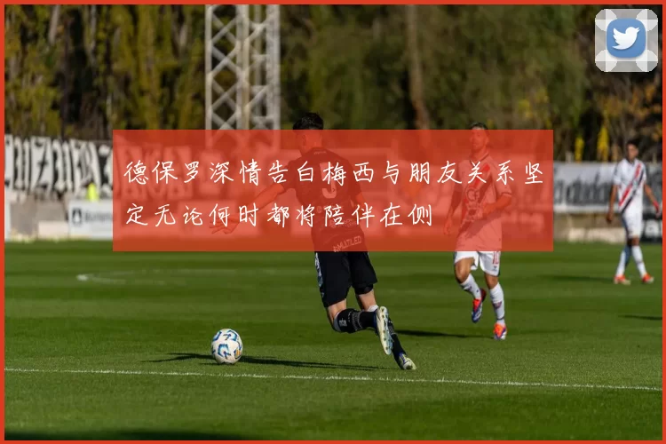 德保罗深情告白梅西与朋友关系坚定无论何时都将陪伴在侧