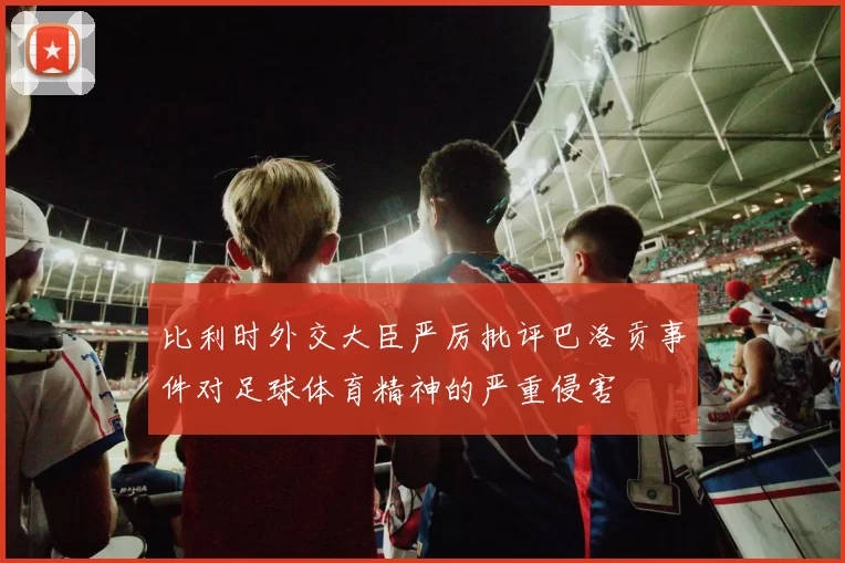 比利时外交大臣严厉批评巴洛贡事件对足球体育精神的严重侵害