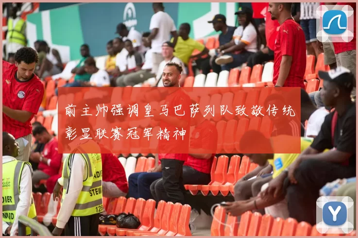 前主帅强调皇马巴萨列队致敬传统彰显联赛冠军精神
