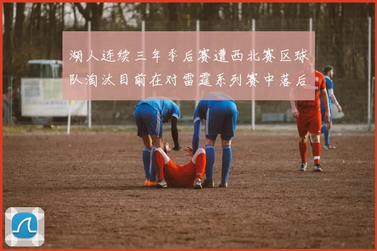 湖人连续三年季后赛遭西北赛区球队淘汰目前在对雷霆系列赛中落后0-3