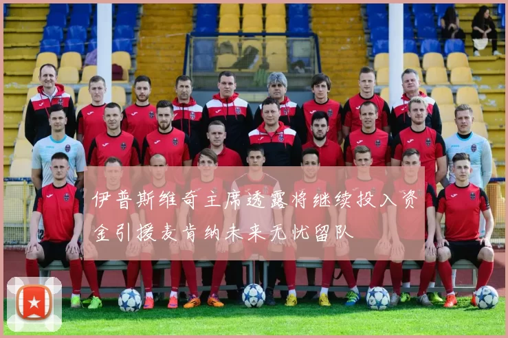 伊普斯维奇主席透露将继续投入资金引援麦肯纳未来无忧留队